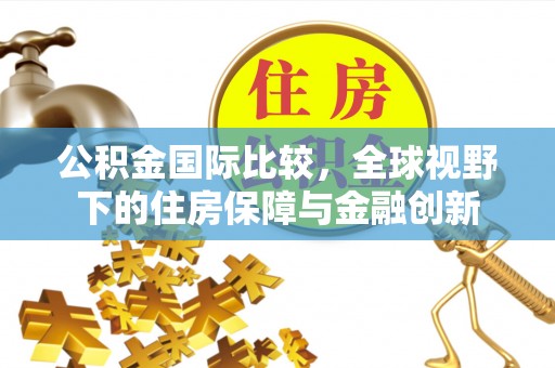 加查公积金国际比较，全球视野下的住房保障与金融创新