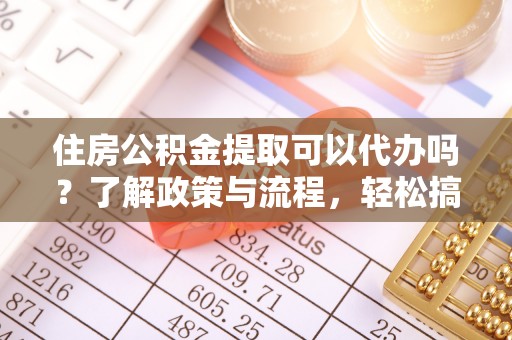 加查住房公积金提取可以代办吗？了解政策与流程，轻松搞定公积金提取