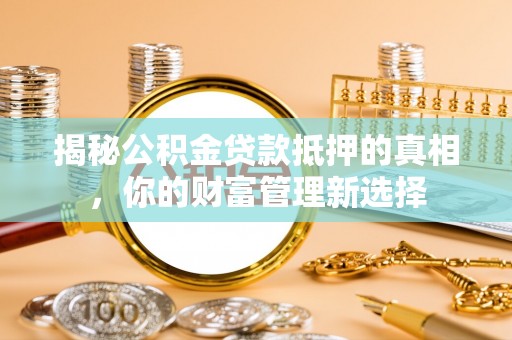 加查揭秘公积金贷款抵押的真相，你的财富管理新选择