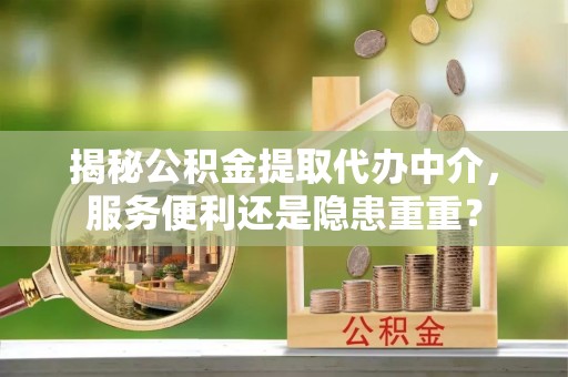 加查揭秘公积金提取代办中介，服务便利还是隐患重重？