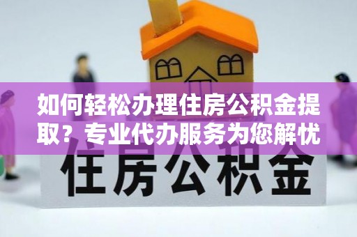 加查如何轻松办理住房公积金提取？专业代办服务为您解忧