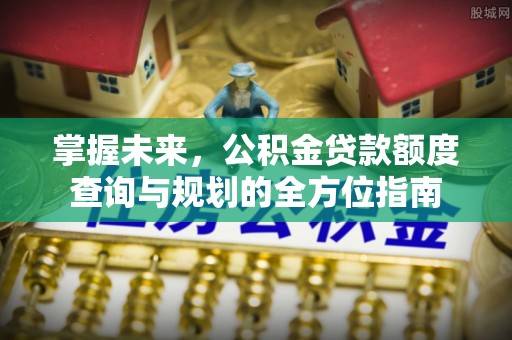 加查掌握未来，公积金贷款额度查询与规划的全方位指南