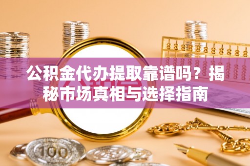 加查公积金代办提取靠谱吗？揭秘市场真相与选择指南