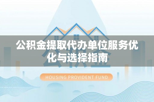 加查公积金提取代办单位服务优化与选择指南