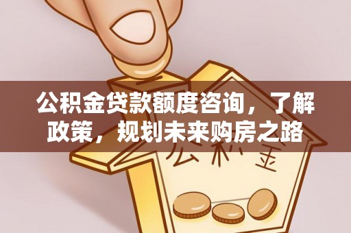 加查公积金贷款额度咨询，了解政策，规划未来购房之路
