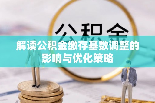 加查解读公积金缴存基数调整的影响与优化策略