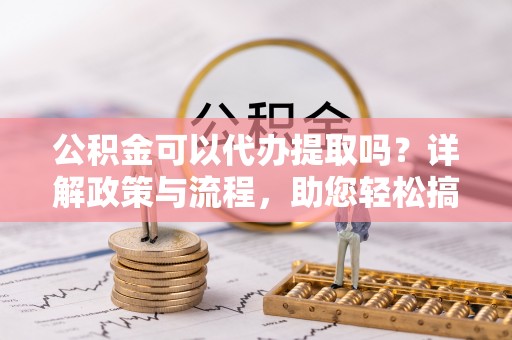 加查公积金可以代办提取吗？详解政策与流程，助您轻松搞定！