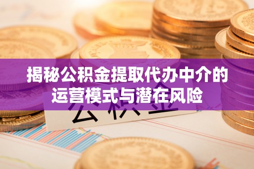 加查揭秘公积金提取代办中介的运营模式与潜在风险