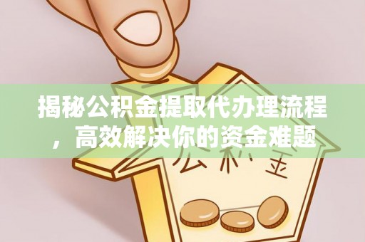加查揭秘公积金提取代办理流程，高效解决你的资金难题