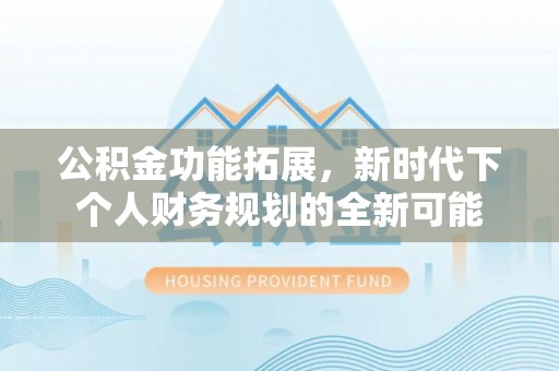 加查公积金功能拓展，新时代下个人财务规划的全新可能
