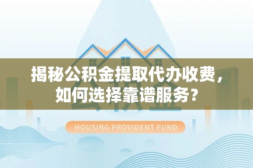 加查揭秘公积金提取代办收费，如何选择靠谱服务？