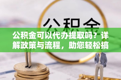 加查公积金可以代办提取吗？详解政策与流程，助您轻松搞定！