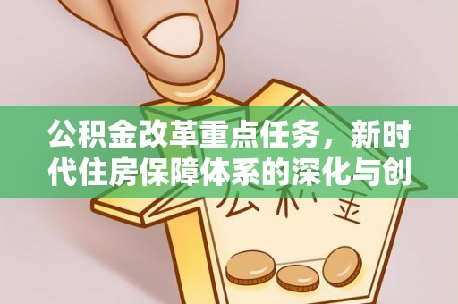 加查公积金改革重点任务，新时代住房保障体系的深化与创新