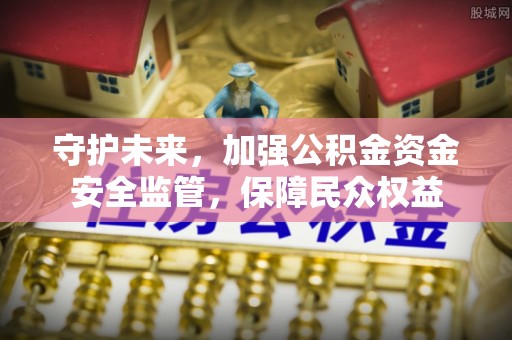 加查守护未来，加强公积金资金安全监管，保障民众权益
