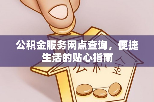 加查公积金服务网点查询，便捷生活的贴心指南