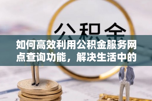 加查如何高效利用公积金服务网点查询功能，解决生活中的资金难题