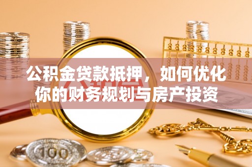 加查公积金贷款抵押，如何优化你的财务规划与房产投资