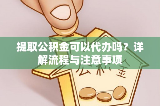 加查提取公积金可以代办吗？详解流程与注意事项