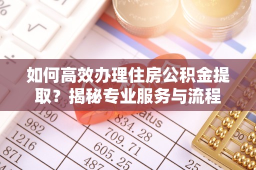 加查如何高效办理住房公积金提取？揭秘专业服务与流程