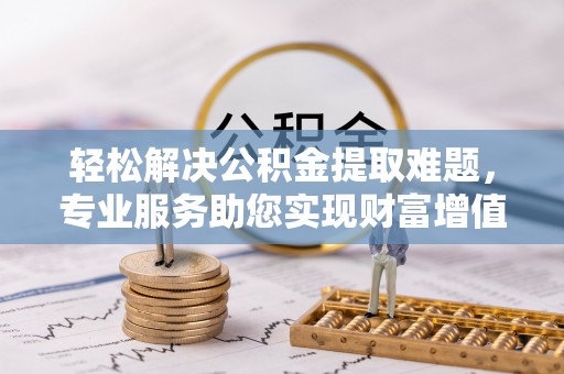 加查轻松解决公积金提取难题，专业服务助您实现财富增值——代办公积金提取