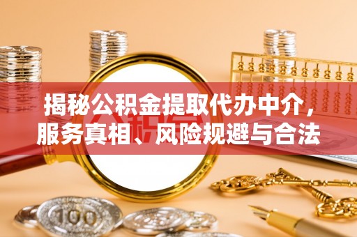 加查揭秘公积金提取代办中介，服务真相、风险规避与合法途径