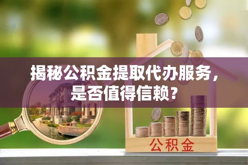 加查揭秘公积金提取代办服务，是否值得信赖？