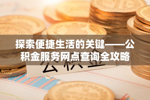 加查探索便捷生活的关键——公积金服务网点查询全攻略