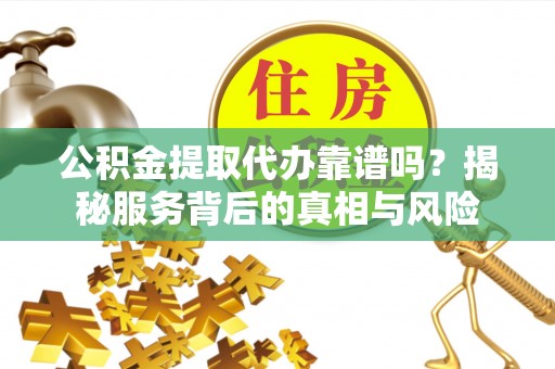 加查公积金提取代办靠谱吗？揭秘服务背后的真相与风险