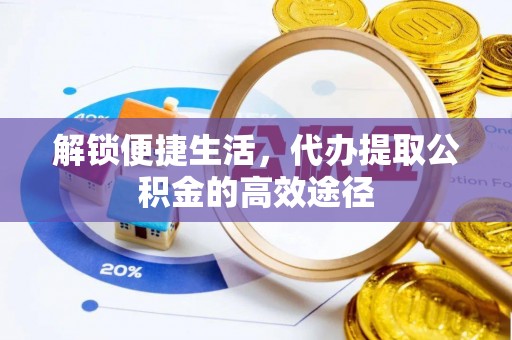 加查解锁便捷生活，代办提取公积金的高效途径