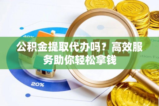 加查公积金提取代办吗？高效服务助你轻松拿钱