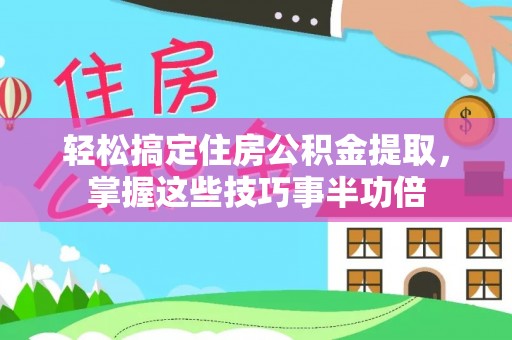 加查轻松搞定住房公积金提取，掌握这些技巧事半功倍