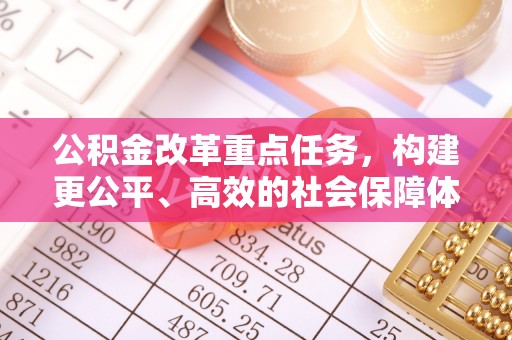 加查公积金改革重点任务，构建更公平、高效的社会保障体系