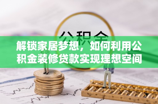 加查解锁家居梦想，如何利用公积金装修贷款实现理想空间