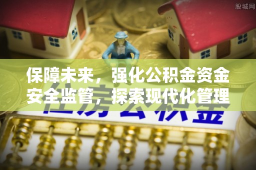 加查保障未来，强化公积金资金安全监管，探索现代化管理新路径