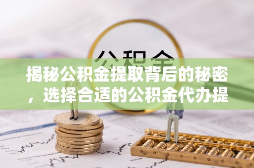 加查揭秘公积金提取背后的秘密，选择合适的公积金代办提取公司是关键