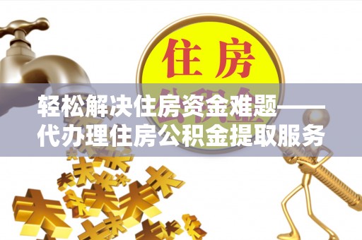 加查轻松解决住房资金难题——代办理住房公积金提取服务详解