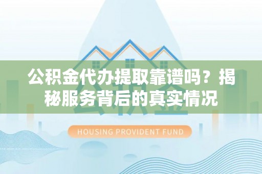 加查公积金代办提取靠谱吗？揭秘服务背后的真实情况