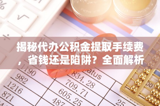 加查揭秘代办公积金提取手续费，省钱还是陷阱？全面解析与避坑指南