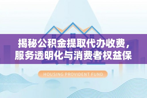 加查揭秘公积金提取代办收费，服务透明化与消费者权益保障