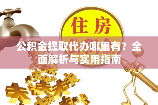 加查公积金提取代办哪里有？全面解析与实用指南