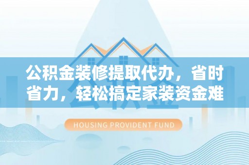 加查公积金装修提取代办，省时省力，轻松搞定家装资金难题