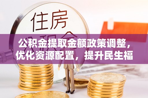 加查公积金提取金额政策调整，优化资源配置，提升民生福祉