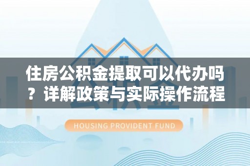 加查住房公积金提取可以代办吗？详解政策与实际操作流程
