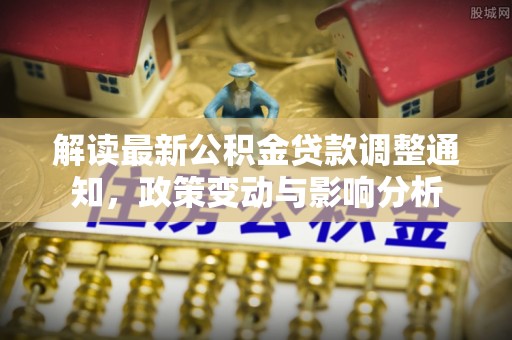 加查解读最新公积金贷款调整通知，政策变动与影响分析