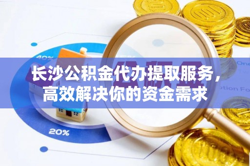 加查长沙公积金代办提取服务，高效解决你的资金需求