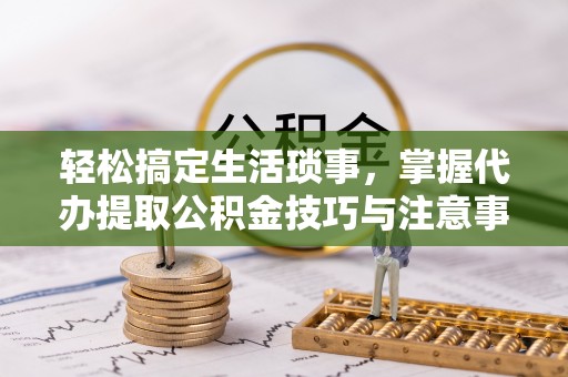 加查轻松搞定生活琐事，掌握代办提取公积金技巧与注意事项