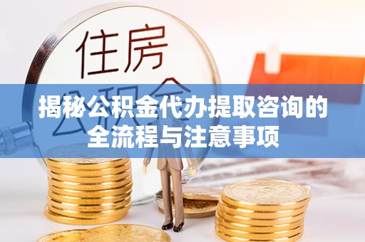 加查揭秘公积金代办提取咨询的全流程与注意事项