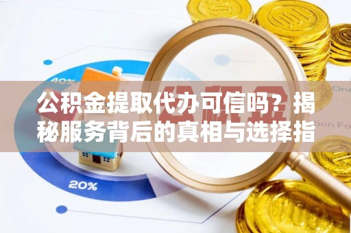 加查公积金提取代办可信吗？揭秘服务背后的真相与选择指南