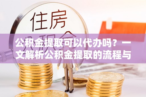 加查公积金提取可以代办吗？一文解析公积金提取的流程与注意事项