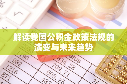 加查解读我国公积金政策法规的演变与未来趋势